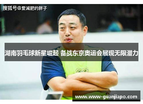湖南羽毛球新星崛起 备战东京奥运会展现无限潜力
