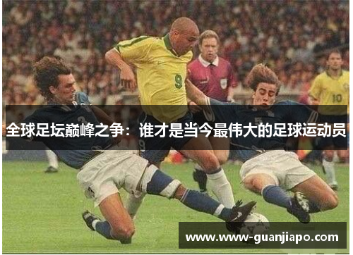 全球足坛巅峰之争：谁才是当今最伟大的足球运动员