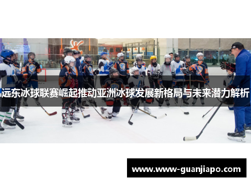 远东冰球联赛崛起推动亚洲冰球发展新格局与未来潜力解析