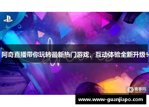 阿奇直播带你玩转最新热门游戏，互动体验全新升级！